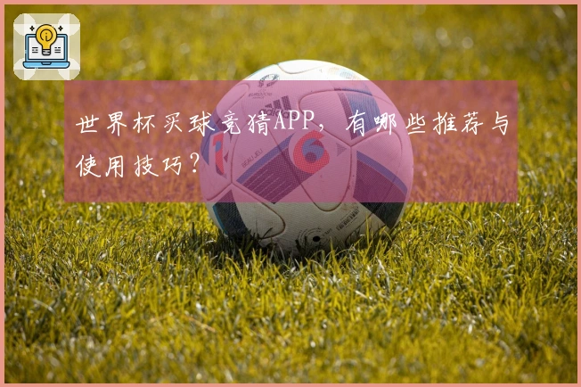 世界杯买球竞猜APP，有哪些推荐与使用技巧？