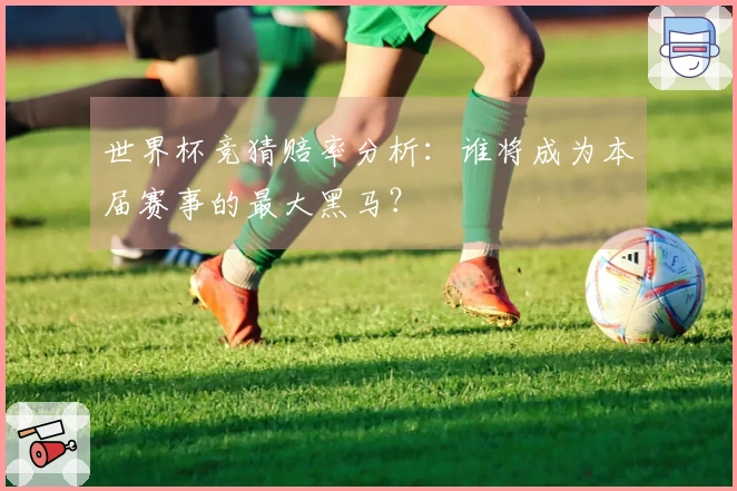世界杯竞猜赔率分析：谁将成为本届赛事的最大黑马？