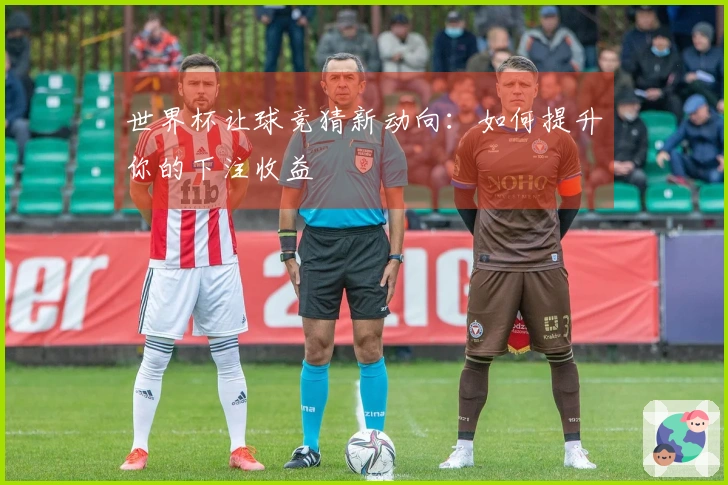 世界杯让球竞猜新动向：如何提升你的下注收益