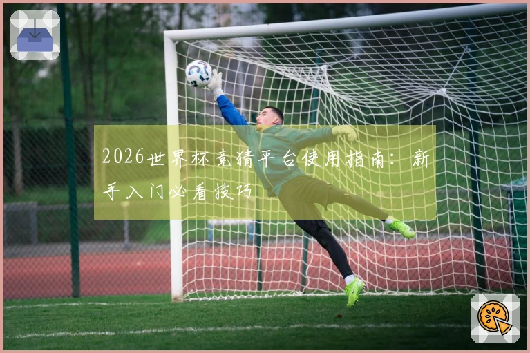 2026世界杯竞猜平台使用指南：新手入门必看技巧