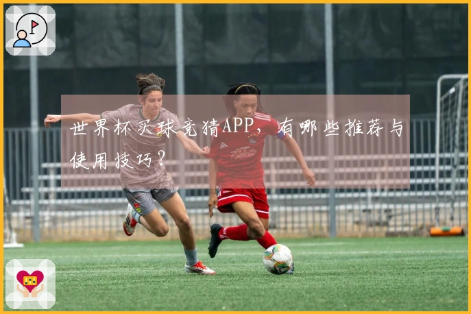 世界杯买球竞猜APP，有哪些推荐与使用技巧？