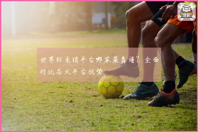 世界杯竞猜平台哪家最靠谱？全面对比各大平台优势