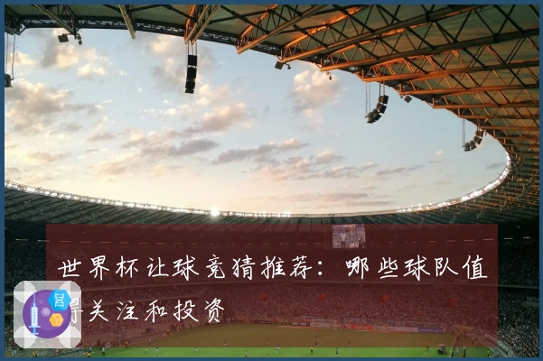 世界杯让球竞猜推荐：哪些球队值得关注和投资