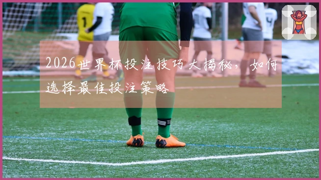 2026世界杯投注技巧大揭秘，如何选择最佳投注策略